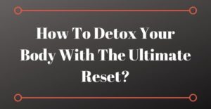 How To Detox Your Body With The Ultimate Reset?